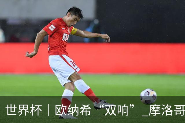 世界杯｜欧纳希“双响” 摩洛哥完胜加拿大晋级八强
