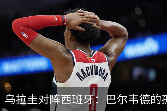 乌拉圭对阵西班牙：巴尔韦德的孤独之旅，首发11人中仅他一人效力西甲！