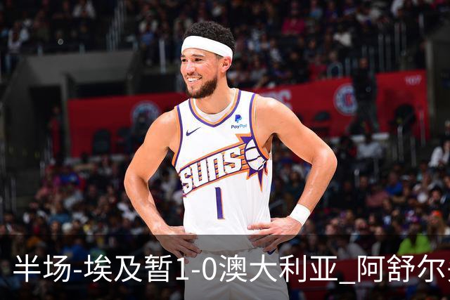 半场-埃及暂1-0澳大利亚 阿舒尔头球破门哈菲兹助攻沃尔帕托中框