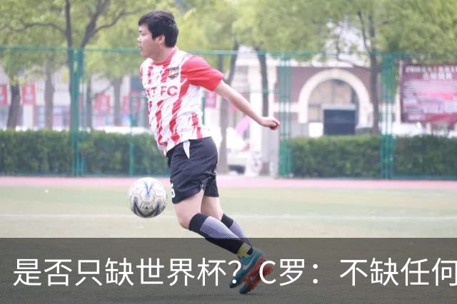 是否只缺世界杯？C罗：不缺任何东西 赢不会让我让更伟大反之亦然