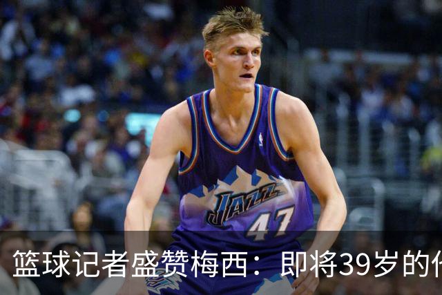 篮球记者盛赞梅西：即将39岁的他依旧无与伦比 梅西之后再无梅西