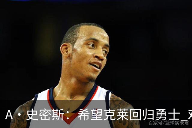 A·史密斯：希望克莱回归勇士 难以想象他与詹库联手的画面